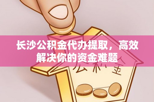儋州长沙公积金代办提取，高效解决你的资金难题
