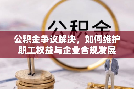 儋州公积金争议解决，如何维护职工权益与企业合规发展
