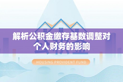 儋州解析公积金缴存基数调整对个人财务的影响
