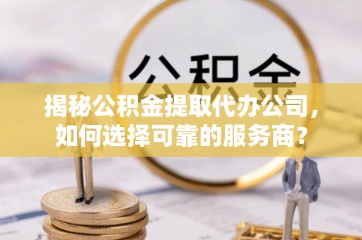 儋州揭秘公积金提取代办公司，如何选择可靠的服务商？