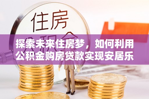儋州探索未来住房梦，如何利用公积金购房贷款实现安居乐业