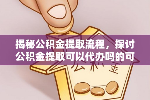 儋州揭秘公积金提取流程，探讨公积金提取可以代办吗的可行性与注意事项