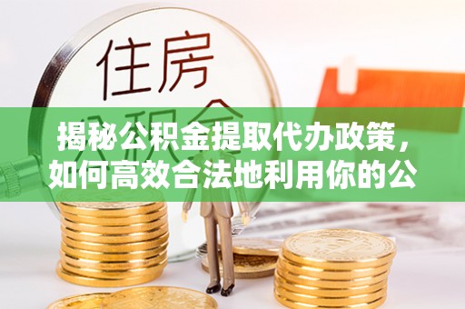 儋州揭秘公积金提取代办政策，如何高效合法地利用你的公积金