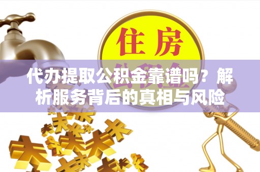 儋州代办提取公积金靠谱吗？解析服务背后的真相与风险