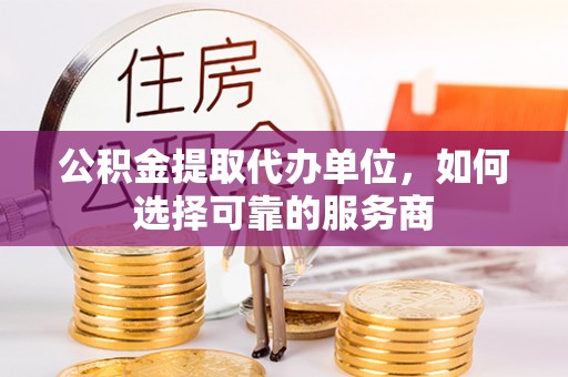 儋州公积金提取代办单位，如何选择可靠的服务商