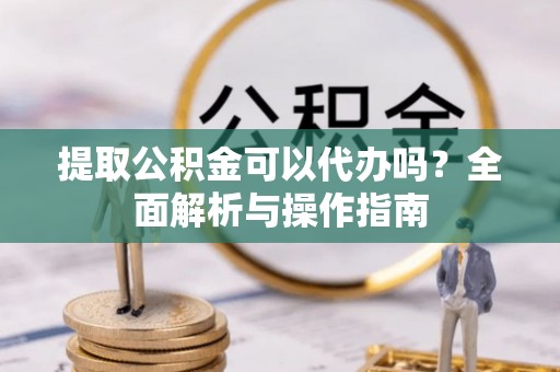 儋州提取公积金可以代办吗？全面解析与操作指南