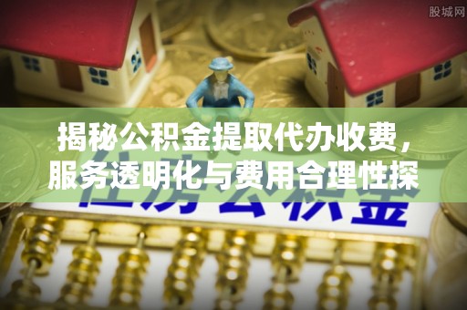 儋州揭秘公积金提取代办收费，服务透明化与费用合理性探讨