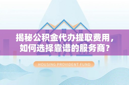 儋州揭秘公积金代办提取费用，如何选择靠谱的服务商？
