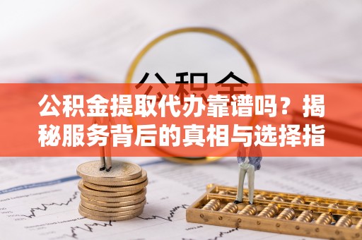 儋州公积金提取代办靠谱吗？揭秘服务背后的真相与选择指南