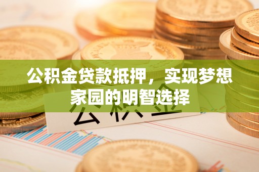儋州公积金贷款抵押，实现梦想家园的明智选择