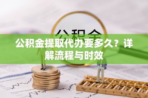 儋州公积金提取代办要多久？详解流程与时效