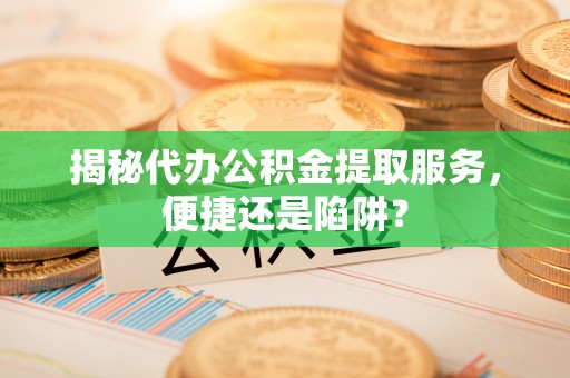 儋州揭秘代办公积金提取服务，便捷还是陷阱？