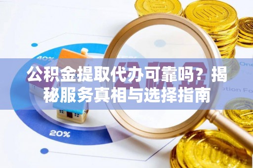 儋州公积金提取代办可靠吗？揭秘服务真相与选择指南
