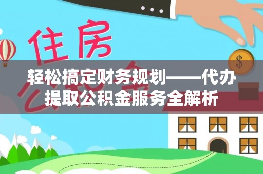 儋州轻松搞定财务规划——代办提取公积金服务全解析