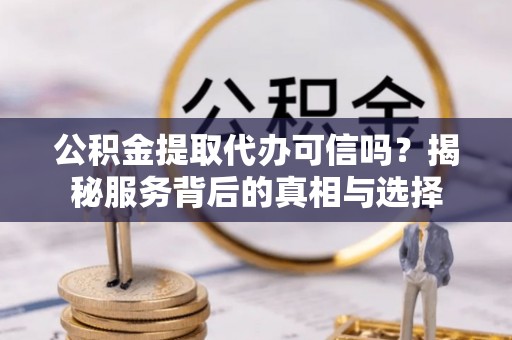 儋州公积金提取代办可信吗？揭秘服务背后的真相与选择