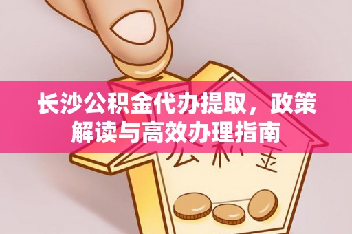 儋州长沙公积金代办提取，政策解读与高效办理指南