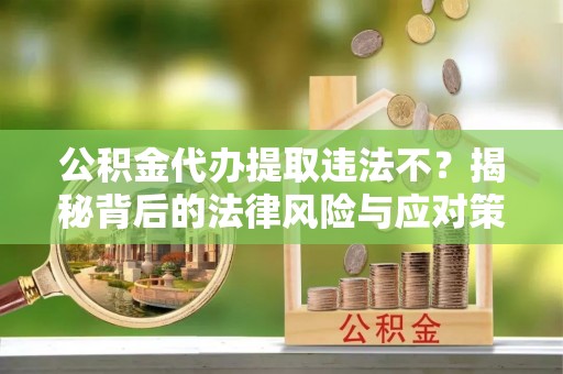 儋州公积金代办提取违法不？揭秘背后的法律风险与应对策略