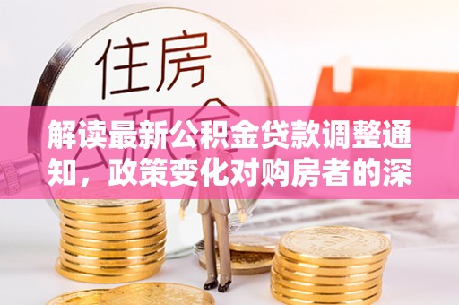 儋州解读最新公积金贷款调整通知，政策变化对购房者的深远影响