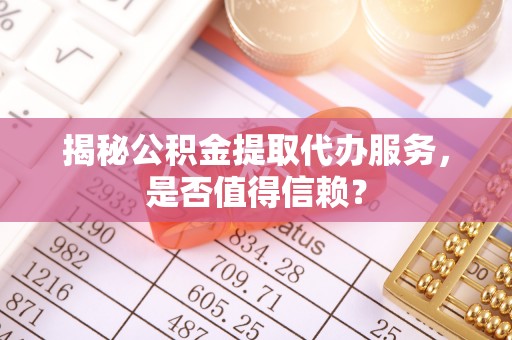 儋州揭秘公积金提取代办服务，是否值得信赖？