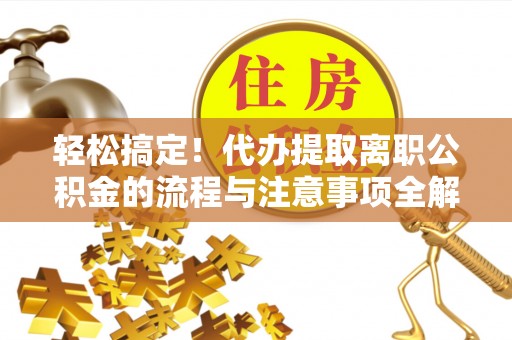 儋州轻松搞定！代办提取离职公积金的流程与注意事项全解析