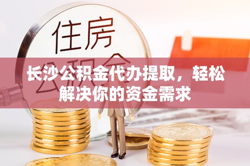 儋州长沙公积金代办提取，轻松解决你的资金需求