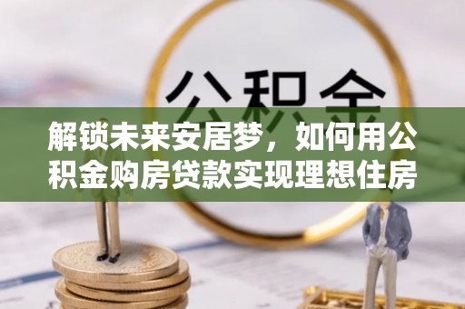 儋州解锁未来安居梦，如何用公积金购房贷款实现理想住房计划