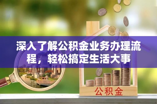 儋州深入了解公积金业务办理流程，轻松搞定生活大事