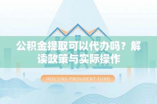 儋州公积金提取可以代办吗？解读政策与实际操作