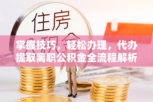 儋州掌握技巧，轻松办理，代办提取离职公积金全流程解析