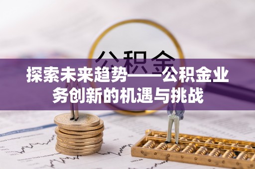 儋州探索未来趋势——公积金业务创新的机遇与挑战