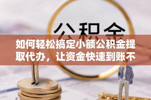 儋州如何轻松搞定小额公积金提取代办，让资金快速到账不是梦