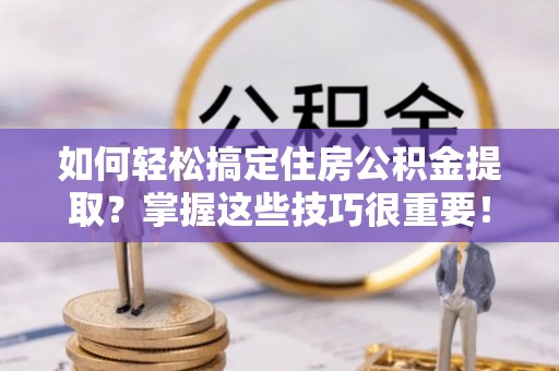 儋州如何轻松搞定住房公积金提取？掌握这些技巧很重要！