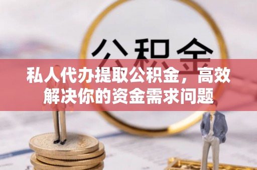 儋州私人代办提取公积金，高效解决你的资金需求问题