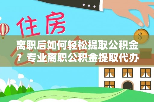 儋州离职后如何轻松提取公积金？专业离职公积金提取代办服务指南