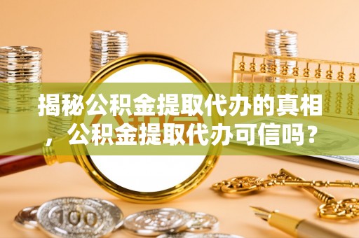 儋州揭秘公积金提取代办的真相，公积金提取代办可信吗？