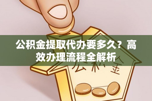 儋州公积金提取代办要多久？高效办理流程全解析