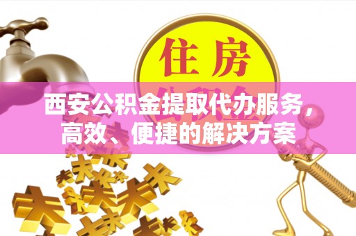 儋州西安公积金提取代办服务，高效、便捷的解决方案