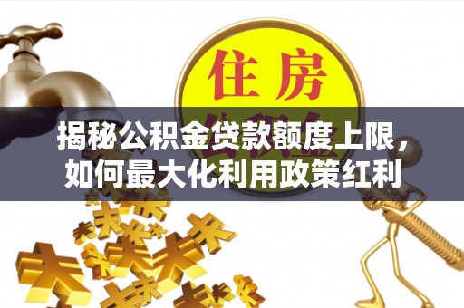儋州揭秘公积金贷款额度上限，如何最大化利用政策红利