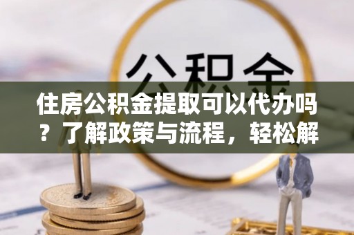 儋州住房公积金提取可以代办吗？了解政策与流程，轻松解决疑惑