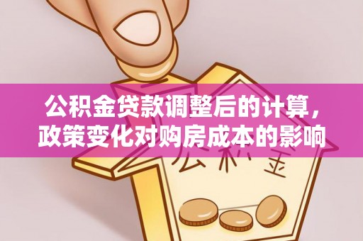 儋州公积金贷款调整后的计算，政策变化对购房成本的影响与应对策略