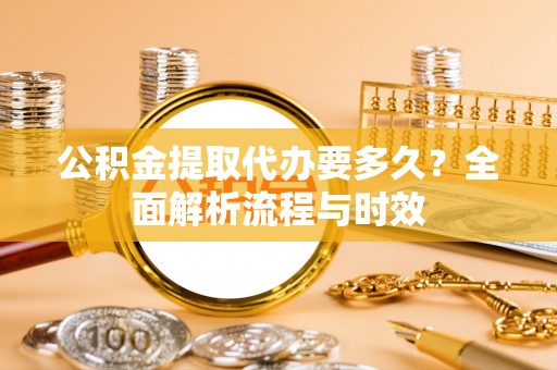 儋州公积金提取代办要多久？全面解析流程与时效