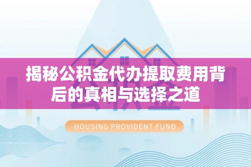 儋州揭秘公积金代办提取费用背后的真相与选择之道