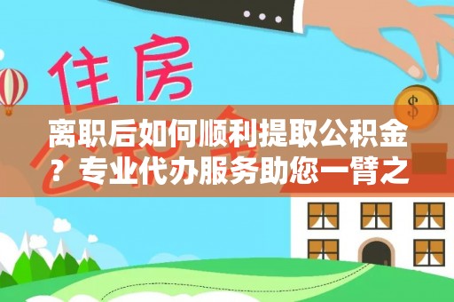 儋州离职后如何顺利提取公积金？专业代办服务助您一臂之力