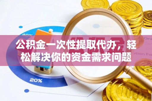 儋州公积金一次性提取代办，轻松解决你的资金需求问题