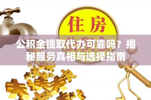 儋州公积金提取代办可靠吗？揭秘服务真相与选择指南