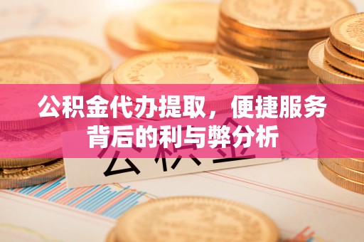 儋州公积金代办提取，便捷服务背后的利与弊分析