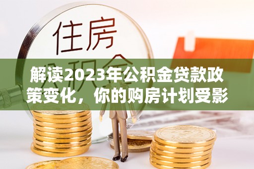儋州解读2023年公积金贷款政策变化，你的购房计划受影响了吗？
