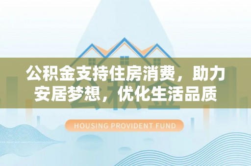 儋州公积金支持住房消费，助力安居梦想，优化生活品质