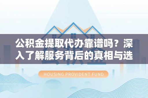 儋州公积金提取代办靠谱吗？深入了解服务背后的真相与选择指南