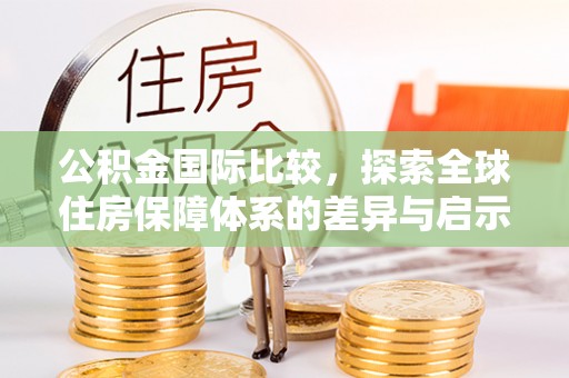 儋州公积金国际比较，探索全球住房保障体系的差异与启示